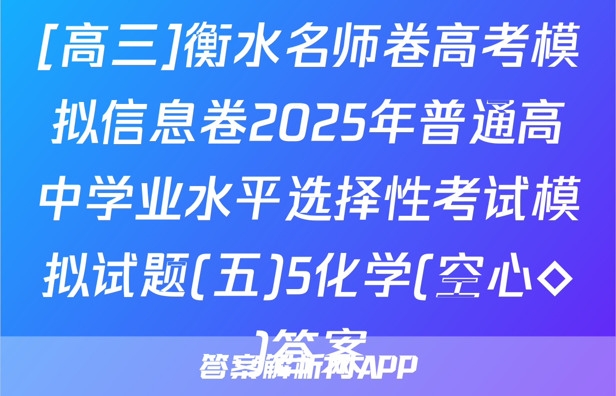 [高三]衡水名师卷高考模拟信息卷2025年普通高中学业水平选择性考试模拟试题(五)5化学(空心◇)答案