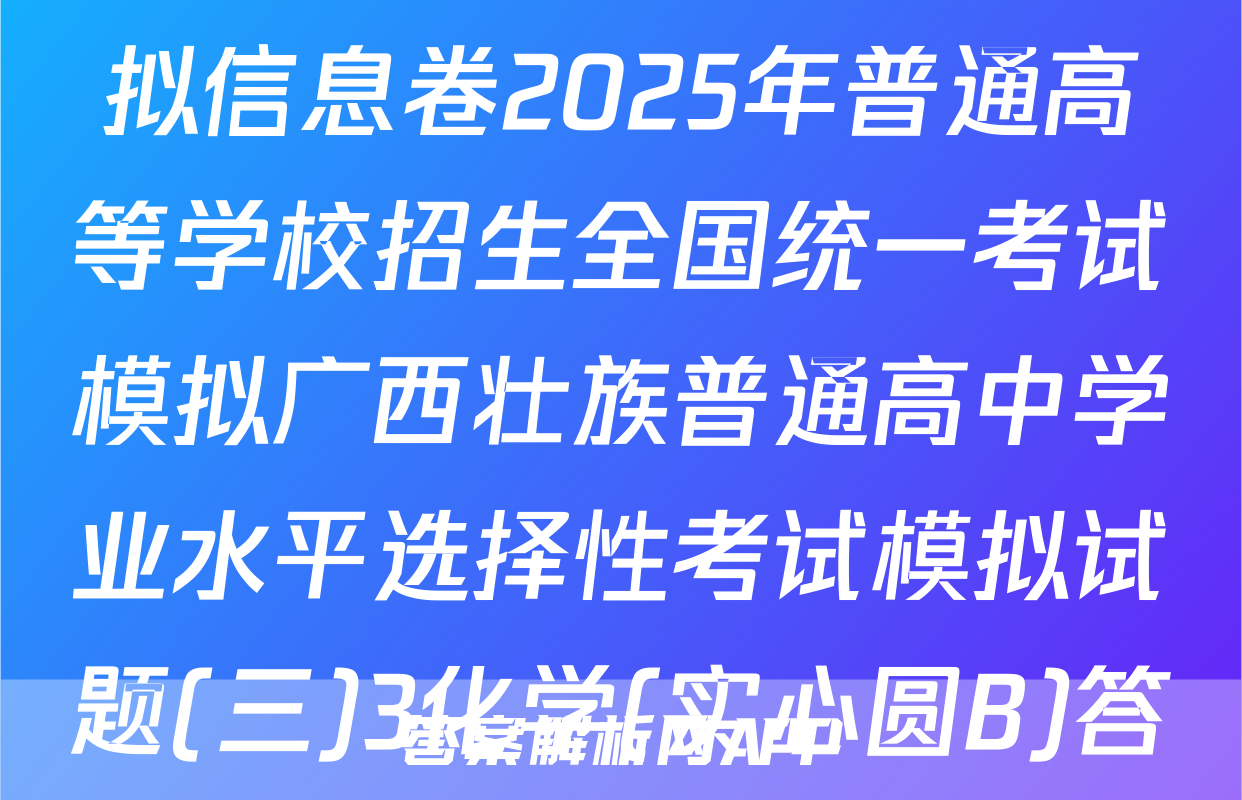 [高三]衡水名师卷高考模拟信息卷2025年普通高等学校招生全国统一考试模拟广西壮族普通高中学业水平选择性考试模拟试题(三)3化学(实心圆B)答案