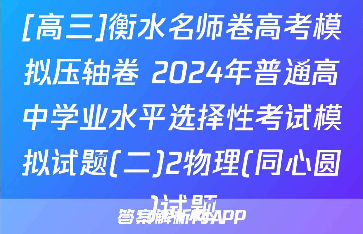 [高三]衡水名师卷高考模拟压轴卷 2024年普通高中学业水平选择性考试模拟试题(二)2物理(同心圆)试题
