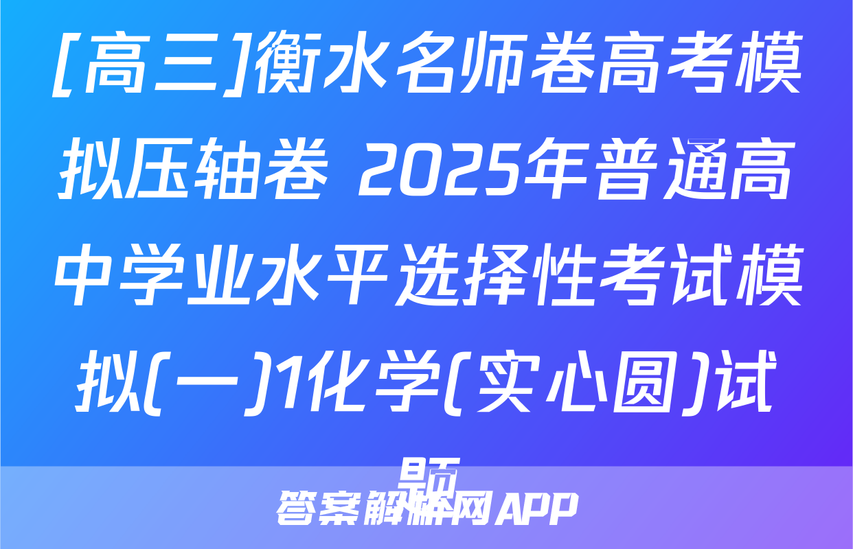 [高三]衡水名师卷高考模拟压轴卷 2025年普通高中学业水平选择性考试模拟(一)1化学(实心圆)试题