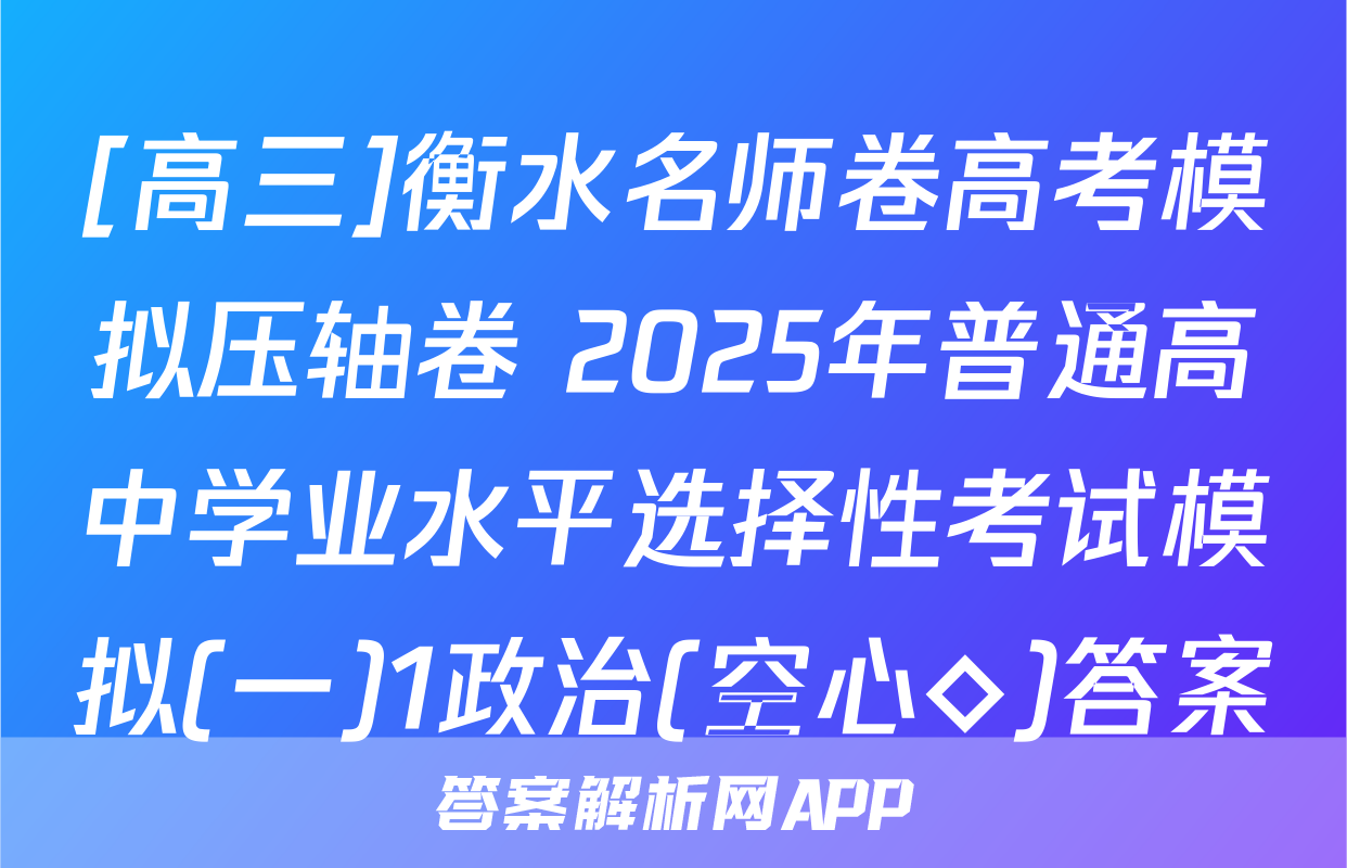 [高三]衡水名师卷高考模拟压轴卷 2025年普通高中学业水平选择性考试模拟(一)1政治(空心◇)答案