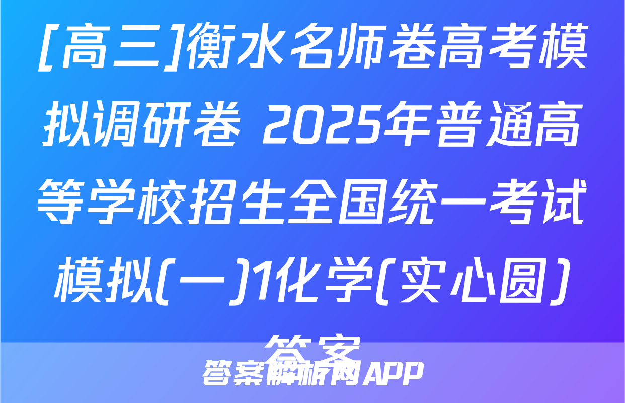 [高三]衡水名师卷高考模拟调研卷 2025年普通高等学校招生全国统一考试模拟(一)1化学(实心圆)答案