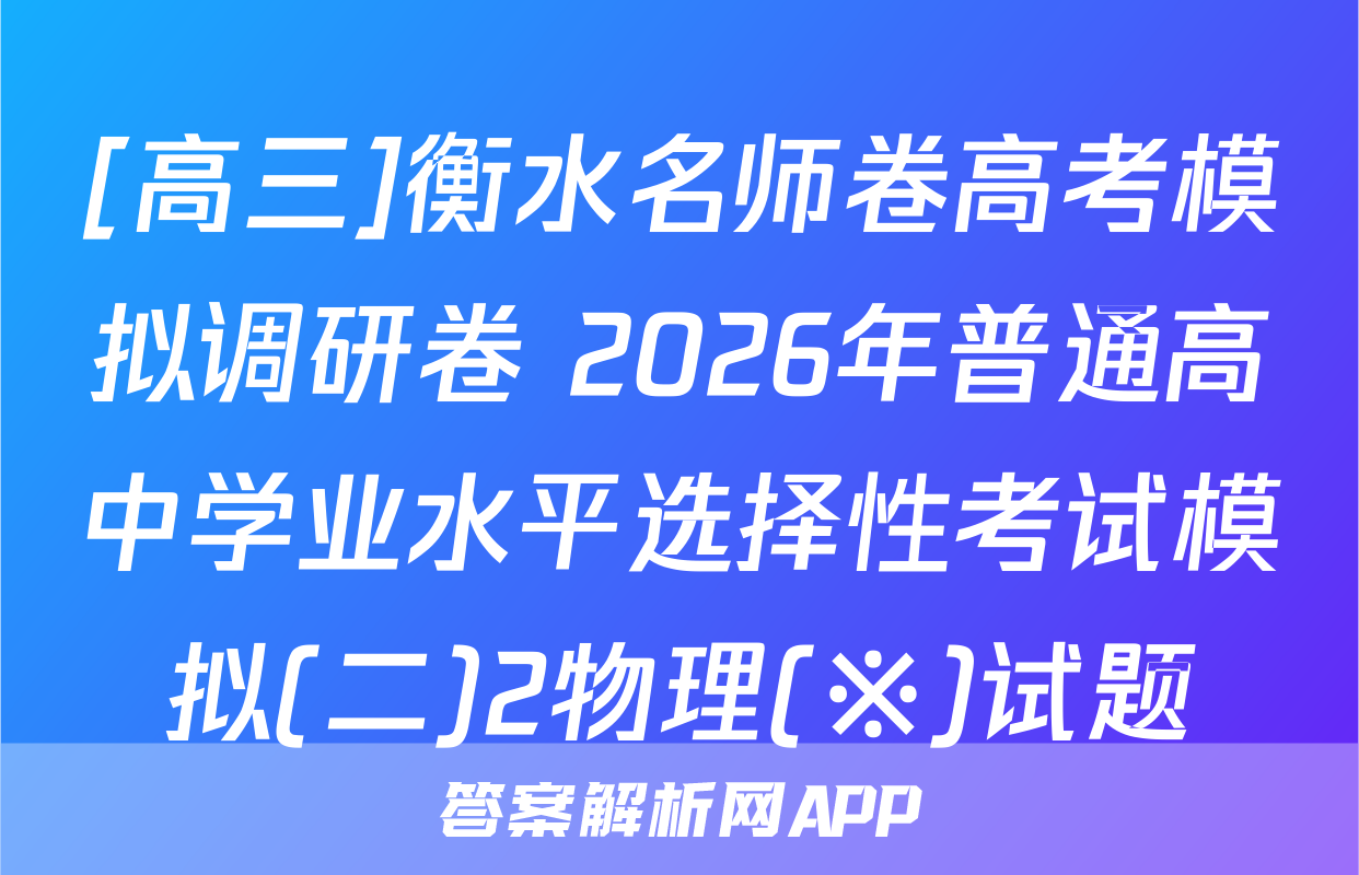 [高三]衡水名师卷高考模拟调研卷 2026年普通高中学业水平选择性考试模拟(二)2物理(※)试题