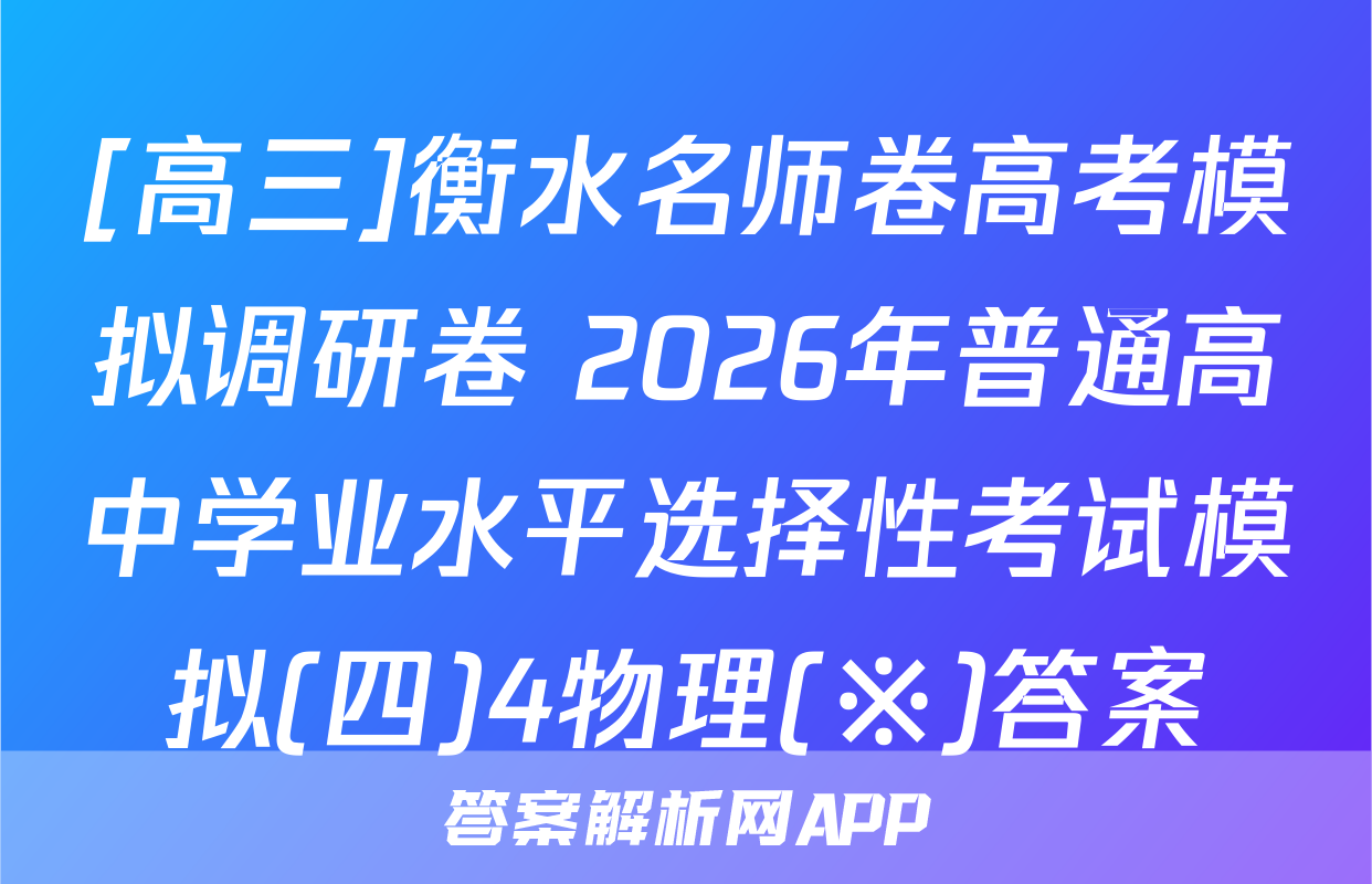 [高三]衡水名师卷高考模拟调研卷 2026年普通高中学业水平选择性考试模拟(四)4物理(※)答案