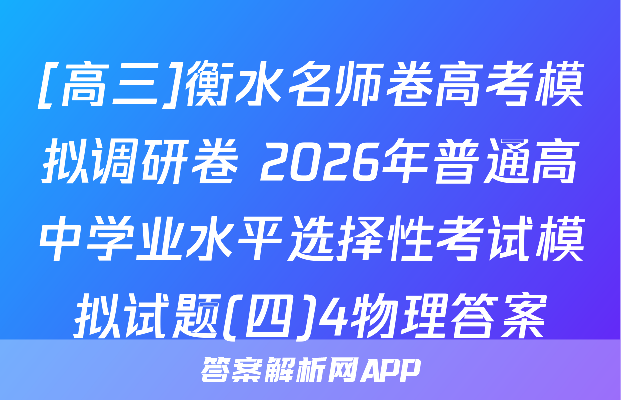 [高三]衡水名师卷高考模拟调研卷 2026年普通高中学业水平选择性考试模拟试题(四)4物理答案