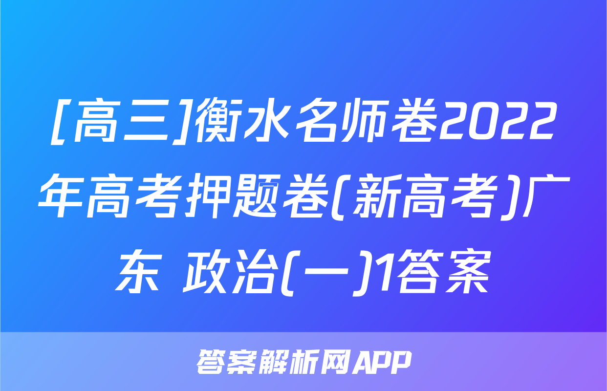 [高三]衡水名师卷2022年高考押题卷(新高考)广东 政治(一)1答案