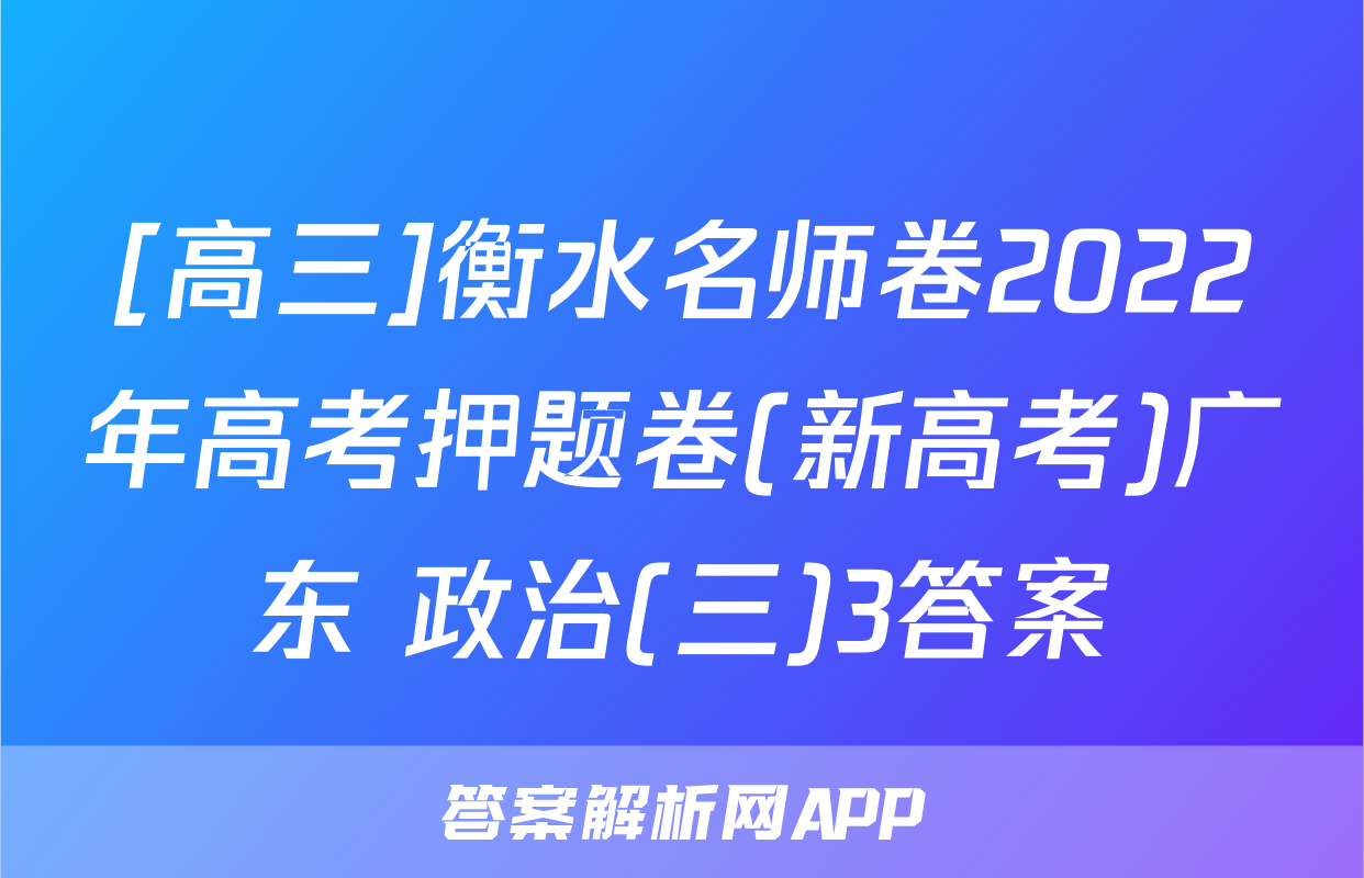 [高三]衡水名师卷2022年高考押题卷(新高考)广东 政治(三)3答案
