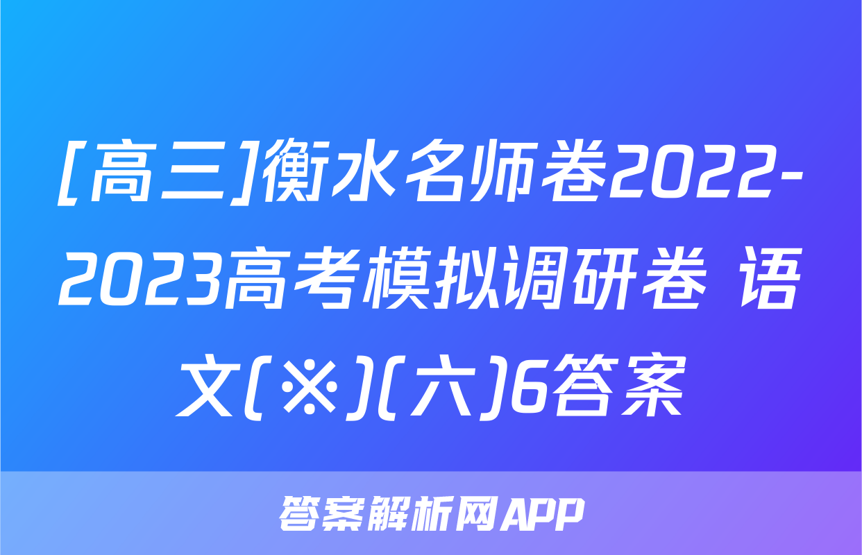 [高三]衡水名师卷2022-2023高考模拟调研卷 语文(※)(六)6答案