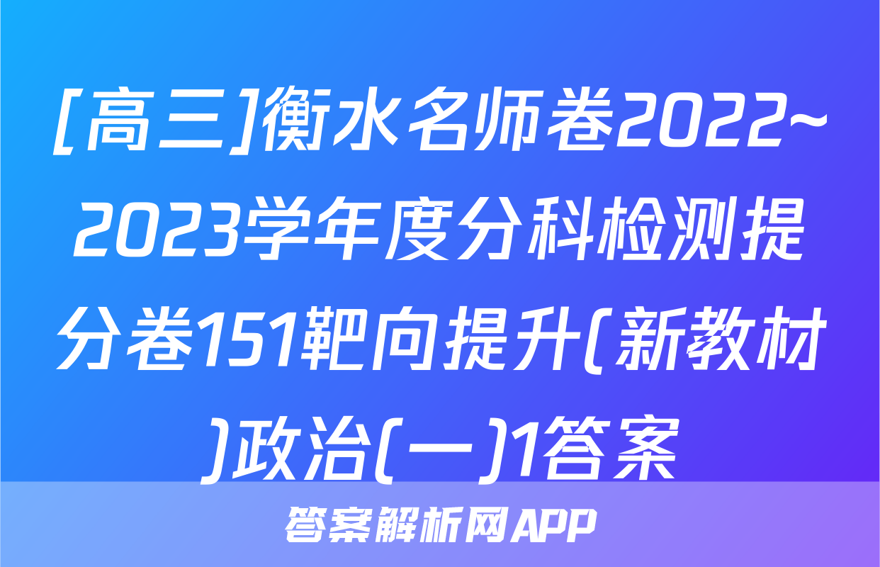 [高三]衡水名师卷2022~2023学年度分科检测提分卷151靶向提升(新教材)政治(一)1答案