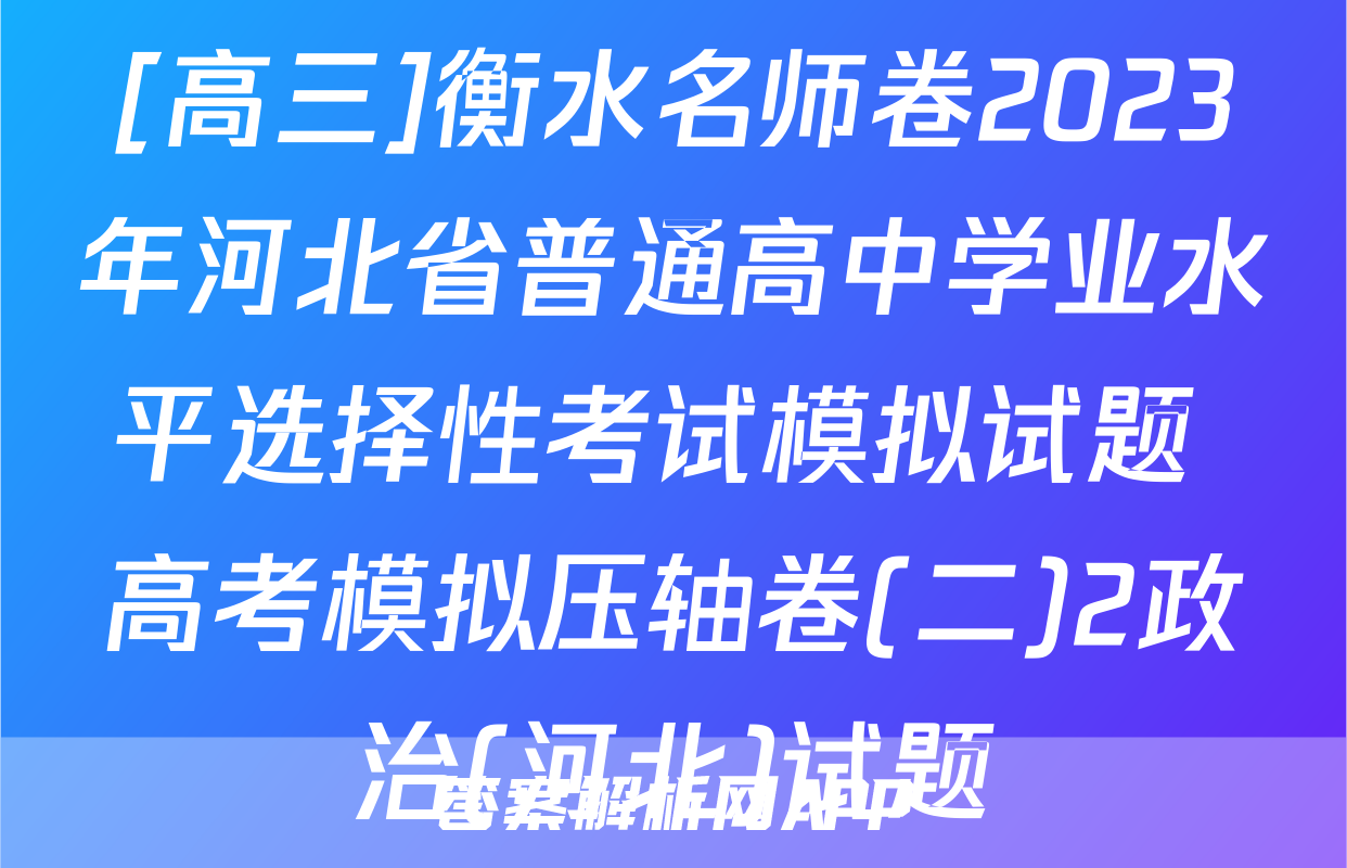 [高三]衡水名师卷2023年河北省普通高中学业水平选择性考试模拟试题 高考模拟压轴卷(二)2政治(河北)试题