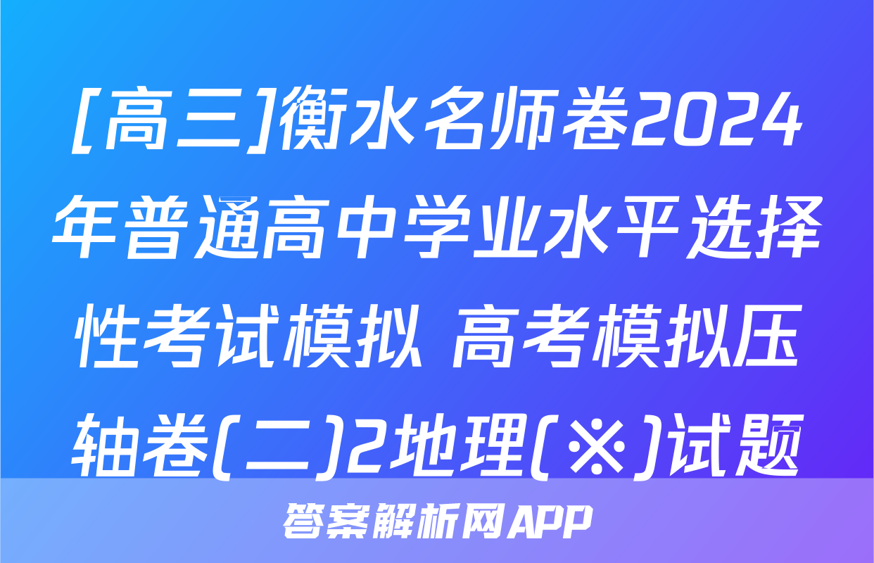 [高三]衡水名师卷2024年普通高中学业水平选择性考试模拟 高考模拟压轴卷(二)2地理(※)试题