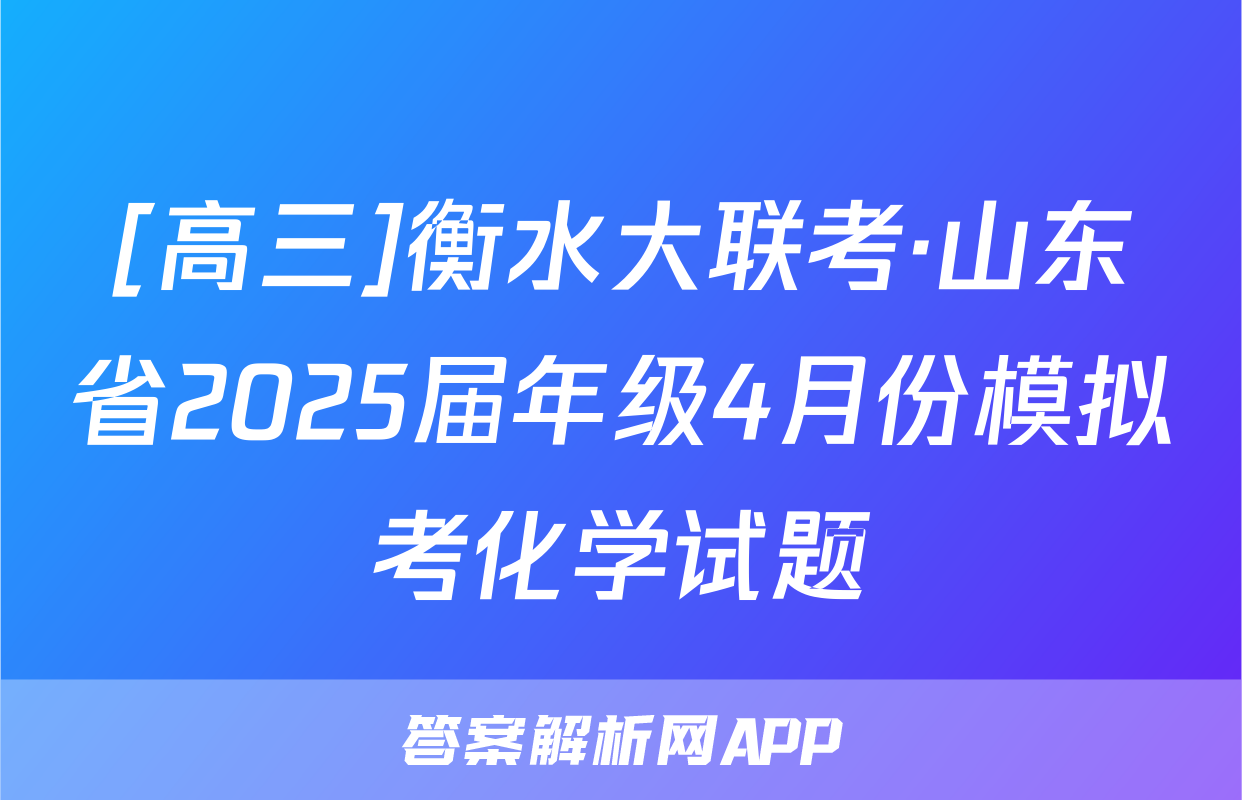 [高三]衡水大联考·山东省2025届年级4月份模拟考化学试题
