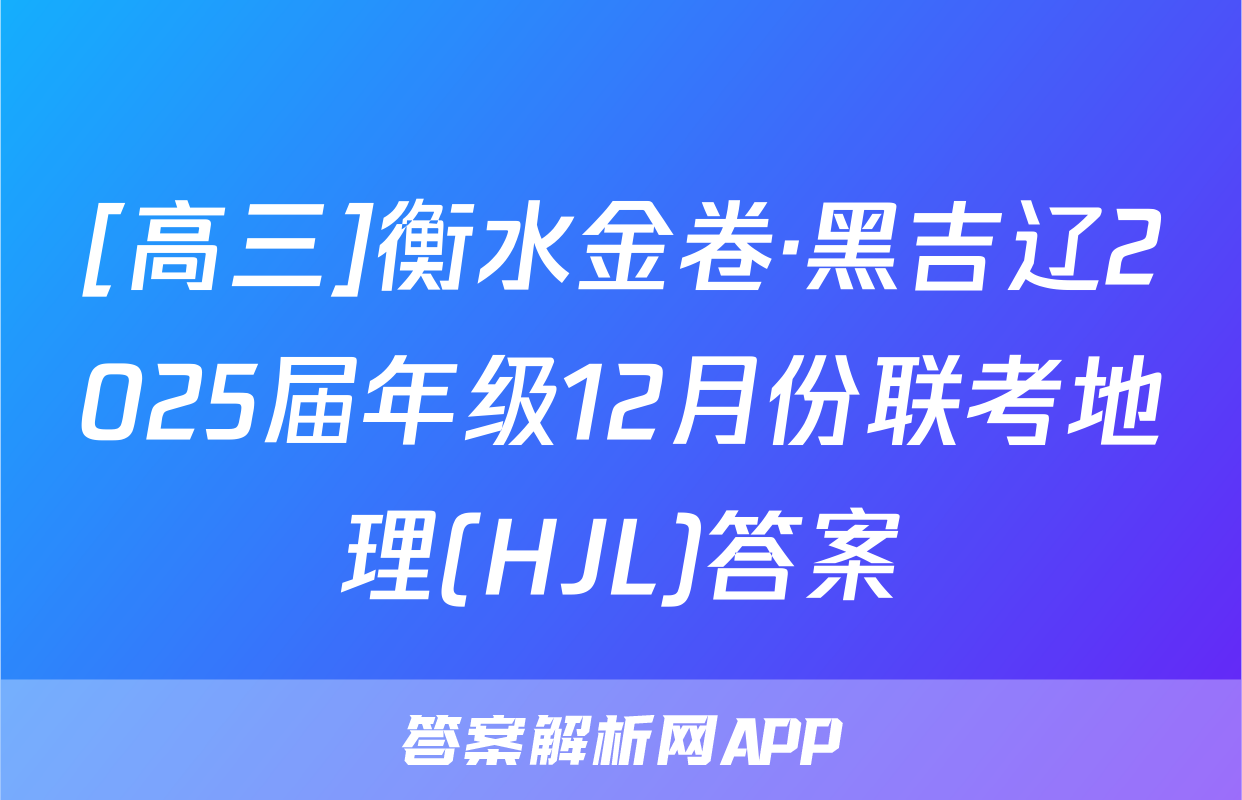 [高三]衡水金卷·黑吉辽2025届年级12月份联考地理(HJL)答案