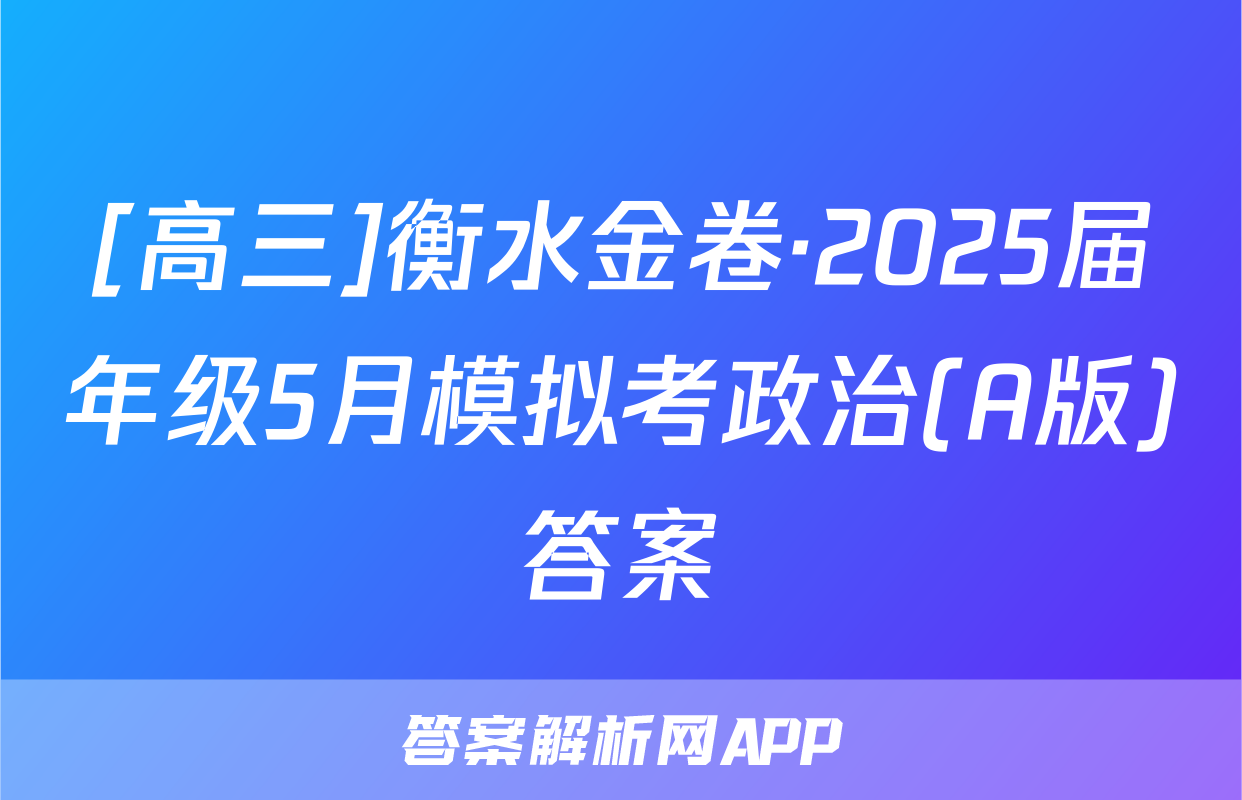 [高三]衡水金卷·2025届年级5月模拟考政治(A版)答案