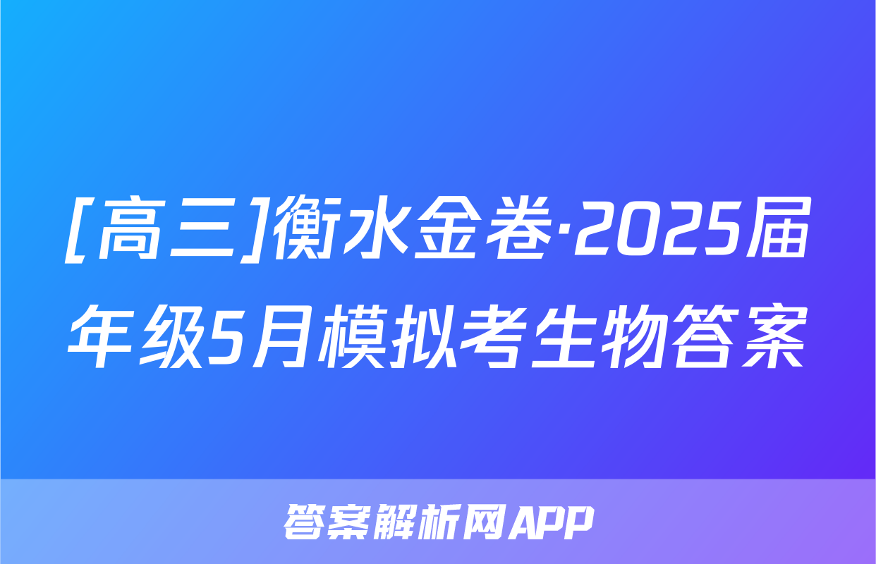 [高三]衡水金卷·2025届年级5月模拟考生物答案