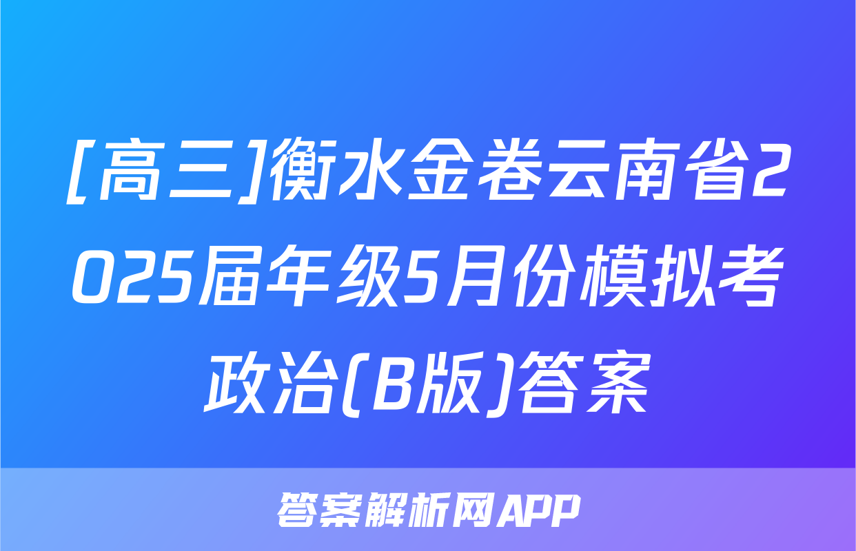 [高三]衡水金卷云南省2025届年级5月份模拟考政治(B版)答案