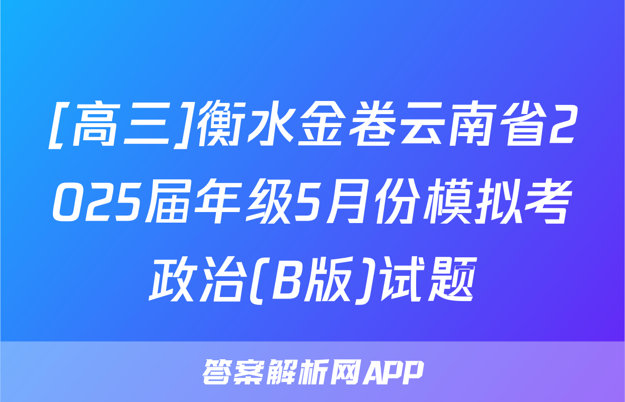 [高三]衡水金卷云南省2025届年级5月份模拟考政治(B版)试题