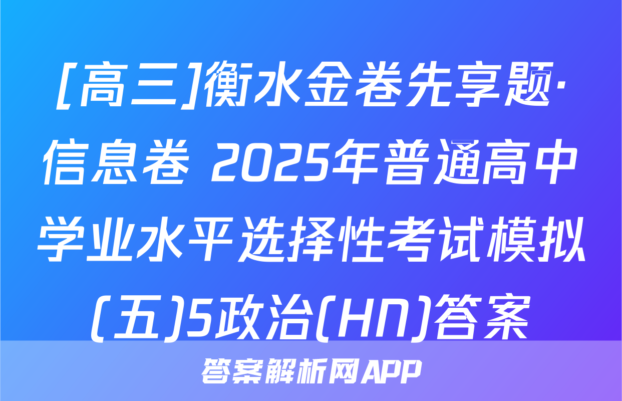 [高三]衡水金卷先享题·信息卷 2025年普通高中学业水平选择性考试模拟(五)5政治(HN)答案