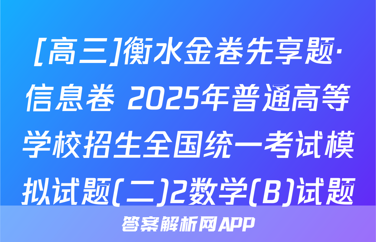[高三]衡水金卷先享题·信息卷 2025年普通高等学校招生全国统一考试模拟试题(二)2数学(B)试题