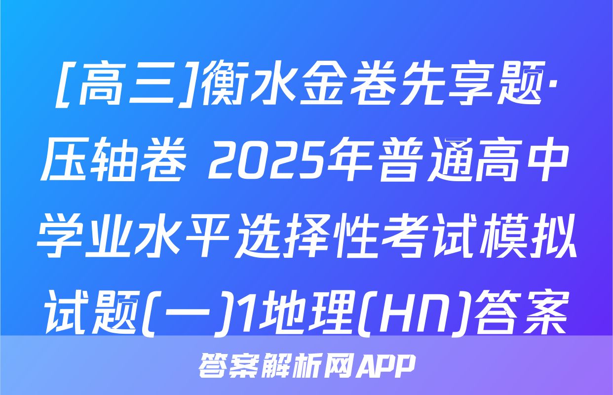 [高三]衡水金卷先享题·压轴卷 2025年普通高中学业水平选择性考试模拟试题(一)1地理(HN)答案