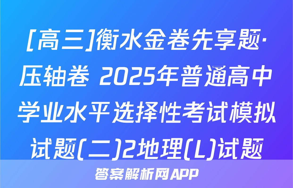 [高三]衡水金卷先享题·压轴卷 2025年普通高中学业水平选择性考试模拟试题(二)2地理(L)试题
