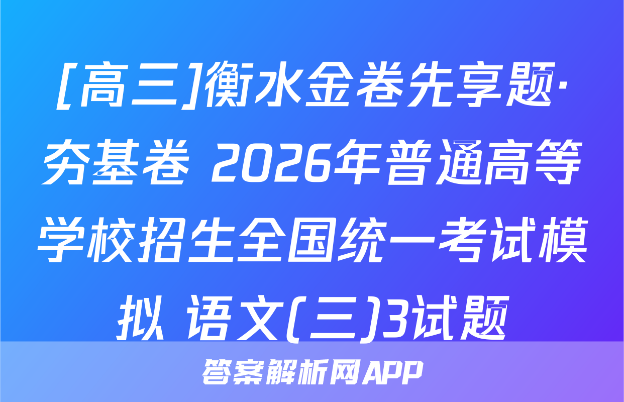 [高三]衡水金卷先享题·夯基卷 2026年普通高等学校招生全国统一考试模拟 语文(三)3试题