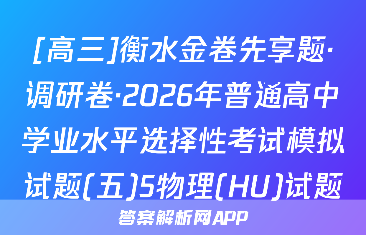 [高三]衡水金卷先享题·调研卷·2026年普通高中学业水平选择性考试模拟试题(五)5物理(HU)试题