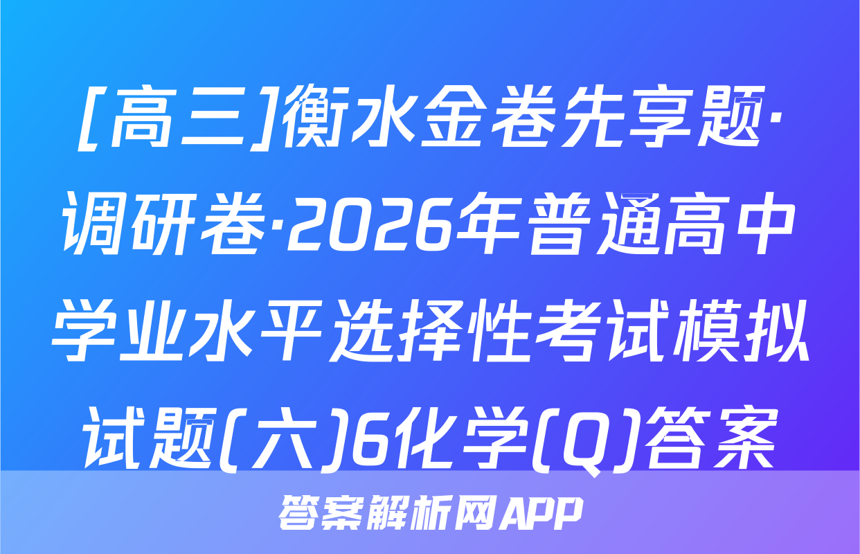 [高三]衡水金卷先享题·调研卷·2026年普通高中学业水平选择性考试模拟试题(六)6化学(Q)答案