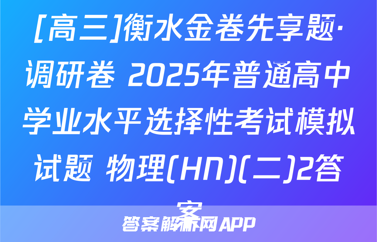 [高三]衡水金卷先享题·调研卷 2025年普通高中学业水平选择性考试模拟试题 物理(HN)(二)2答案