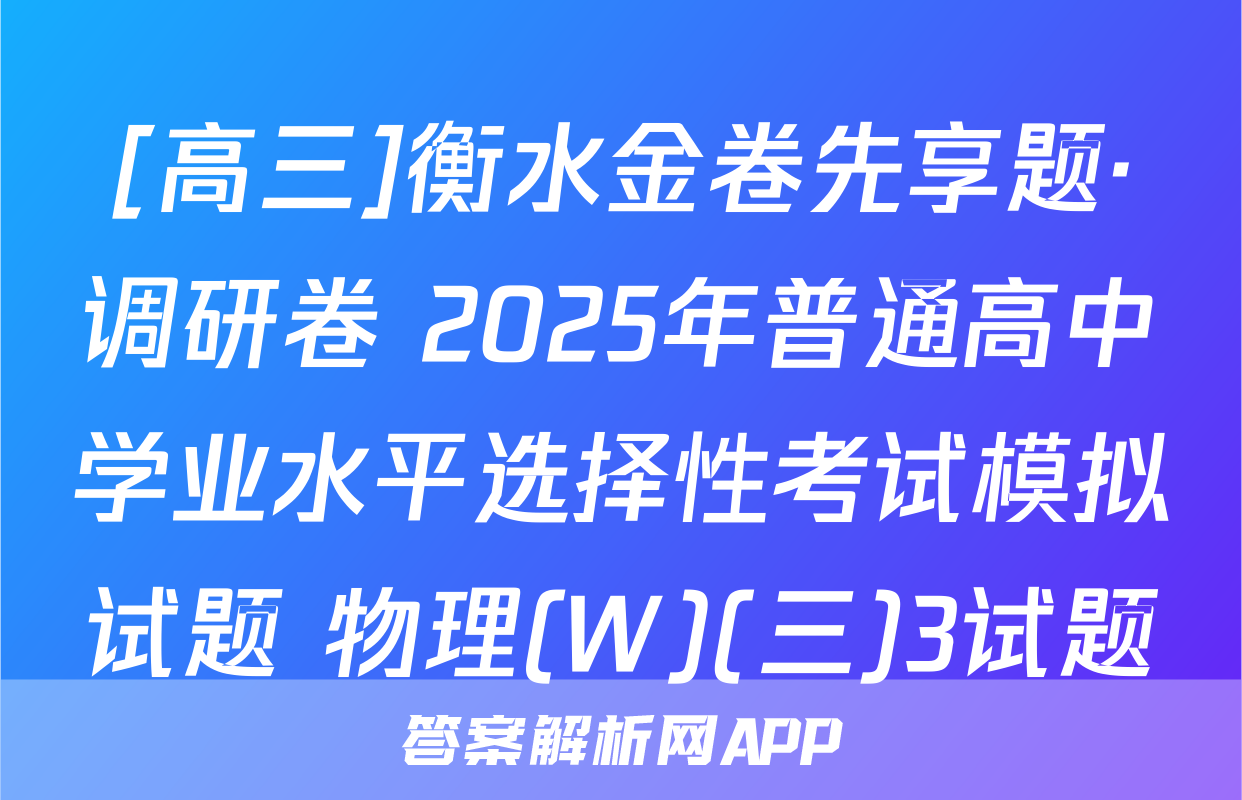 [高三]衡水金卷先享题·调研卷 2025年普通高中学业水平选择性考试模拟试题 物理(W)(三)3试题