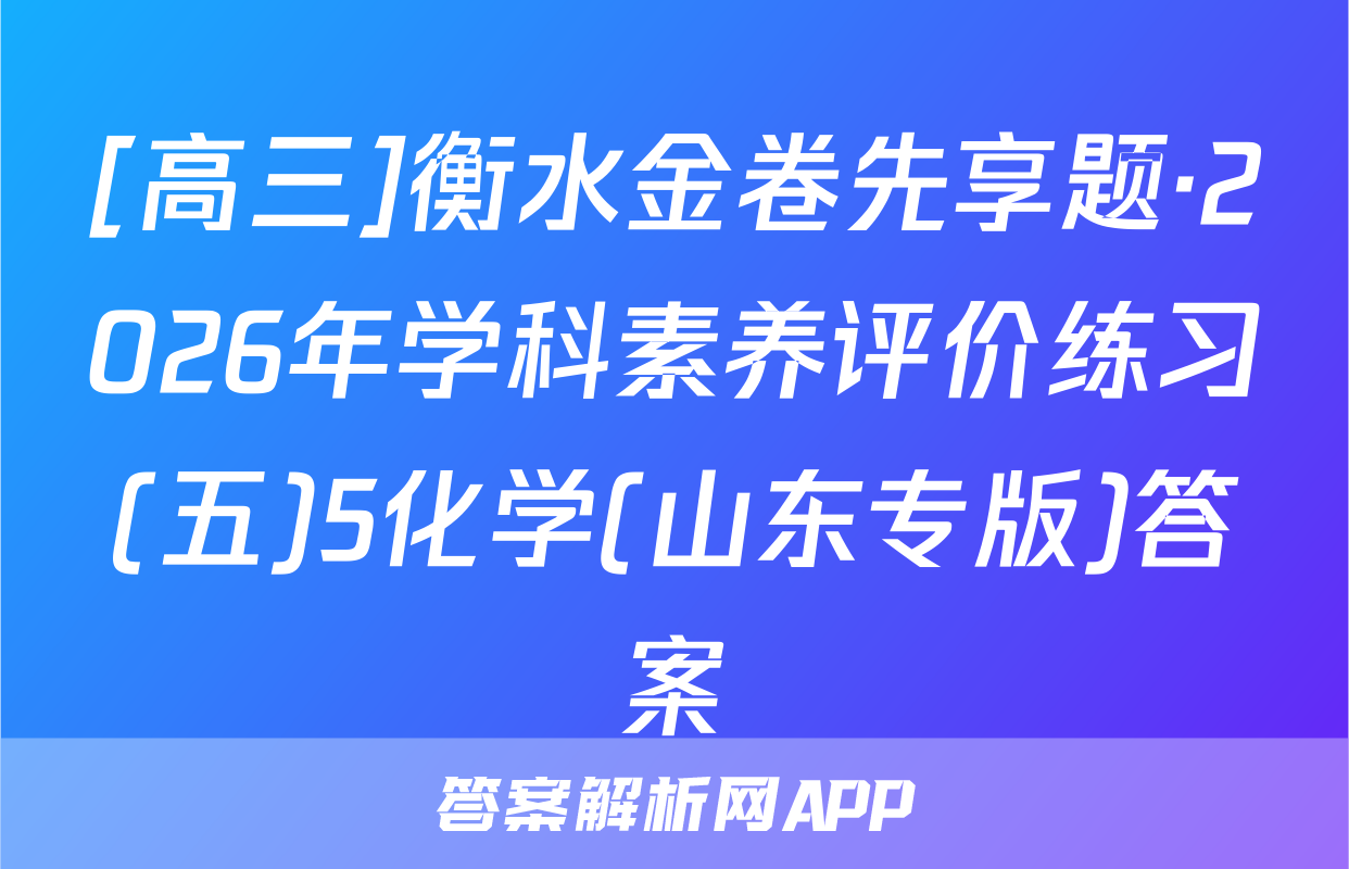 [高三]衡水金卷先享题·2026年学科素养评价练习(五)5化学(山东专版)答案