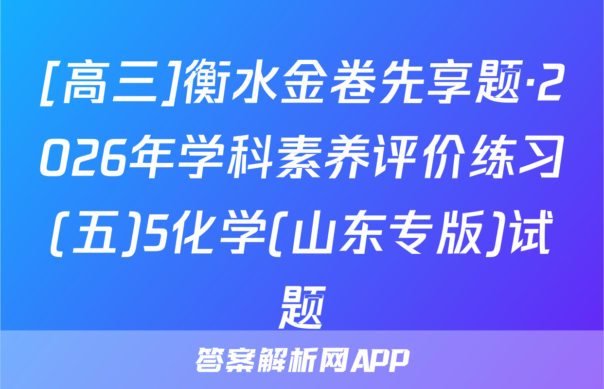 [高三]衡水金卷先享题·2026年学科素养评价练习(五)5化学(山东专版)试题