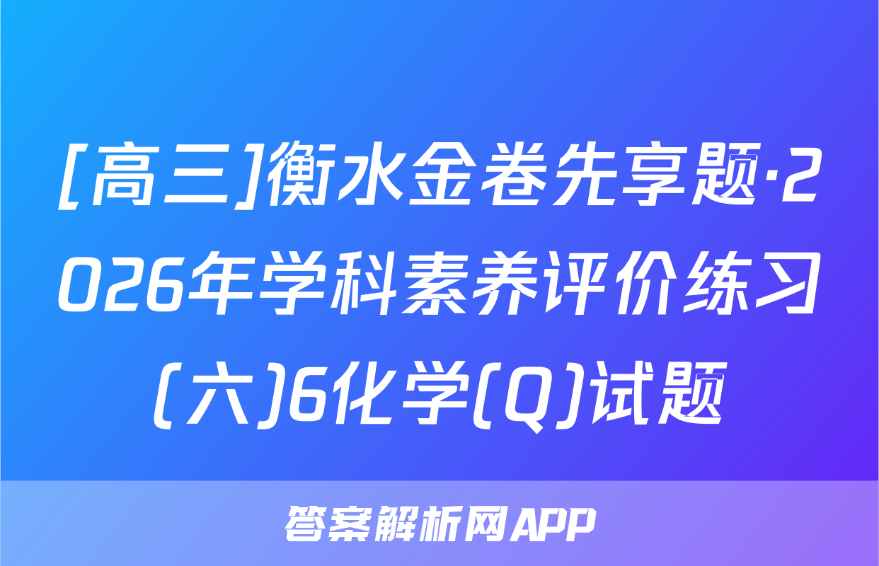 [高三]衡水金卷先享题·2026年学科素养评价练习(六)6化学(Q)试题