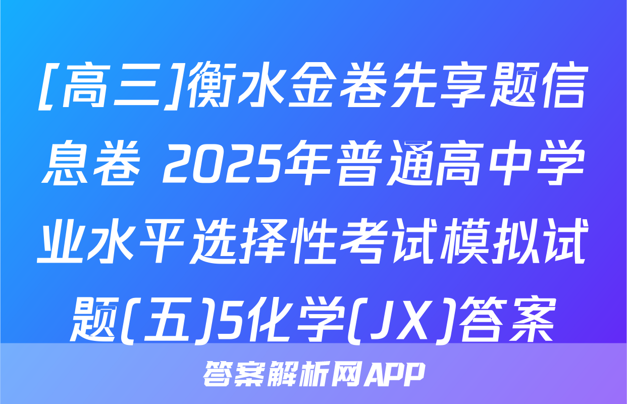 [高三]衡水金卷先享题信息卷 2025年普通高中学业水平选择性考试模拟试题(五)5化学(JX)答案
