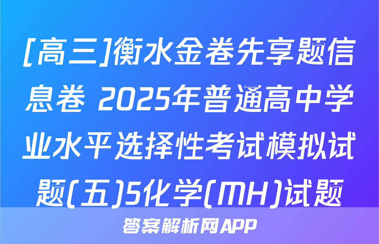[高三]衡水金卷先享题信息卷 2025年普通高中学业水平选择性考试模拟试题(五)5化学(MH)试题