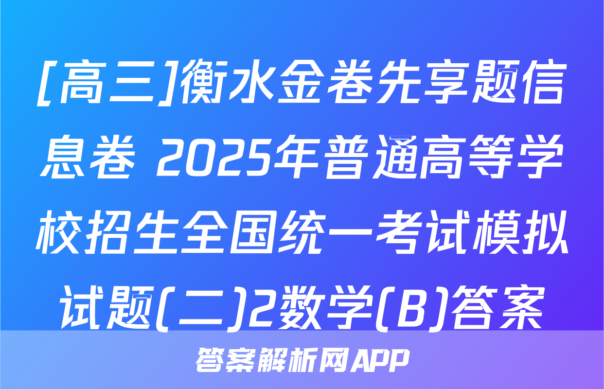 [高三]衡水金卷先享题信息卷 2025年普通高等学校招生全国统一考试模拟试题(二)2数学(B)答案