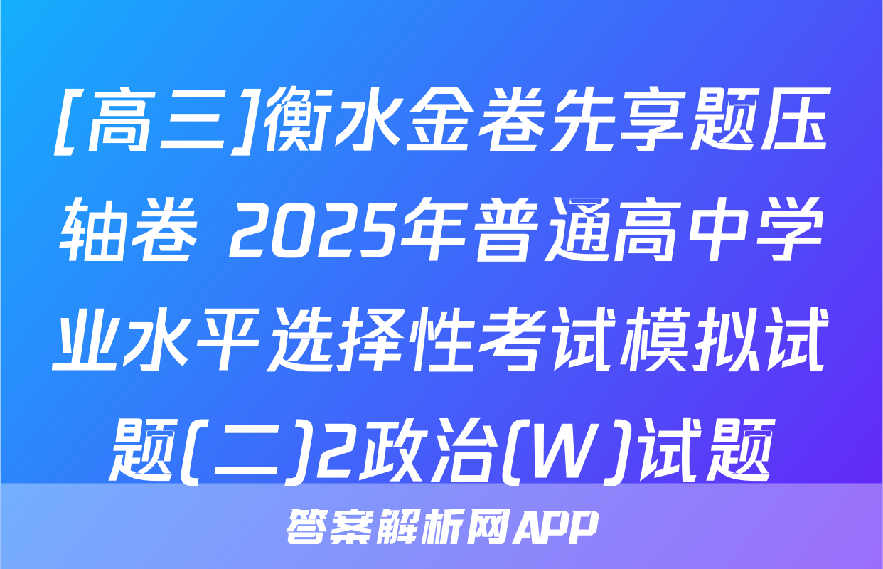 [高三]衡水金卷先享题压轴卷 2025年普通高中学业水平选择性考试模拟试题(二)2政治(W)试题