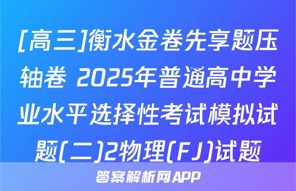 [高三]衡水金卷先享题压轴卷 2025年普通高中学业水平选择性考试模拟试题(二)2物理(FJ)试题