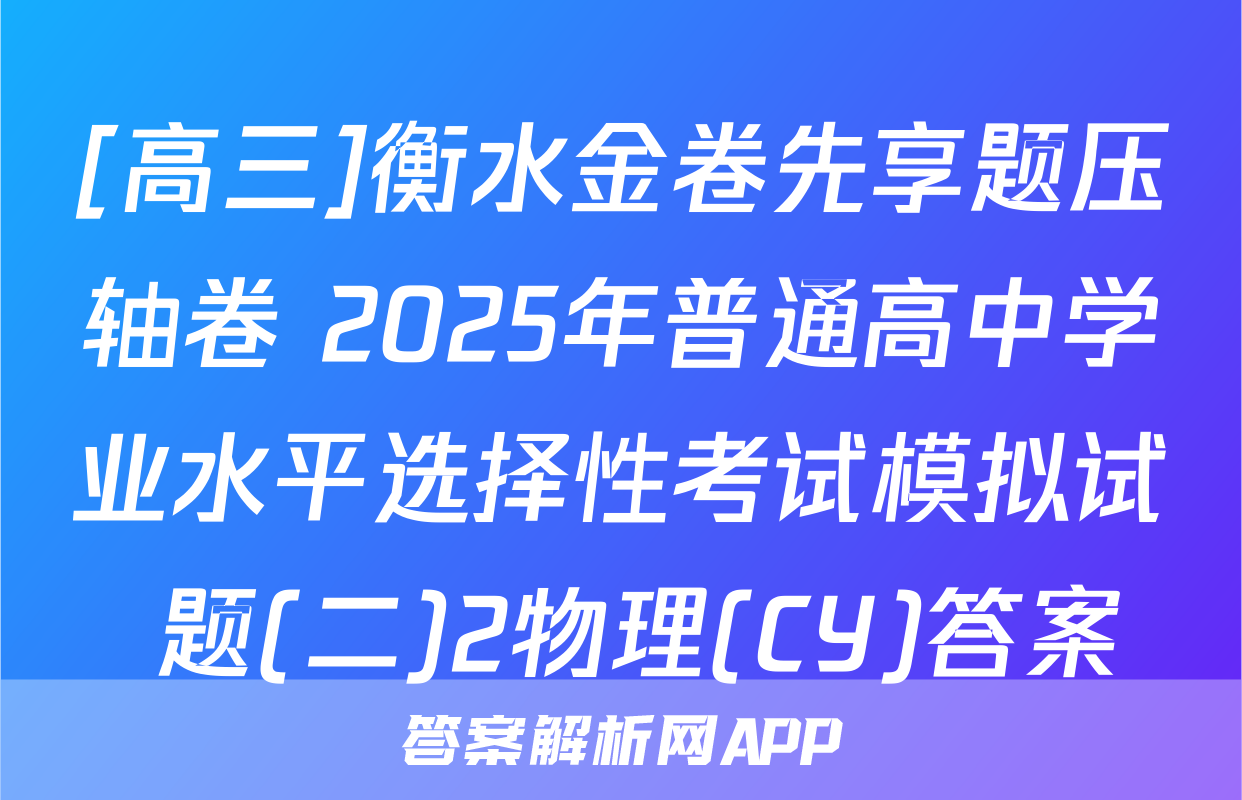 [高三]衡水金卷先享题压轴卷 2025年普通高中学业水平选择性考试模拟试 题(二)2物理(CY)答案