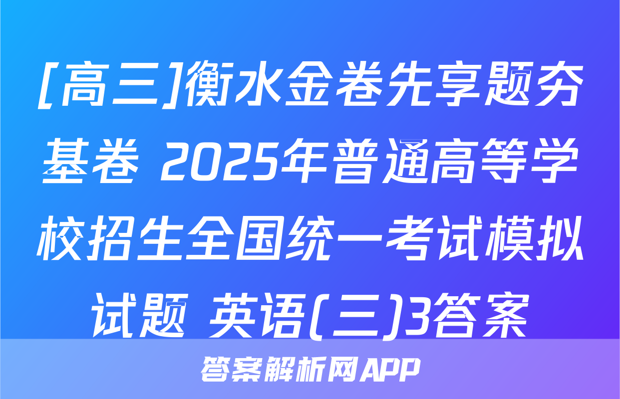 [高三]衡水金卷先享题夯基卷 2025年普通高等学校招生全国统一考试模拟试题 英语(三)3答案