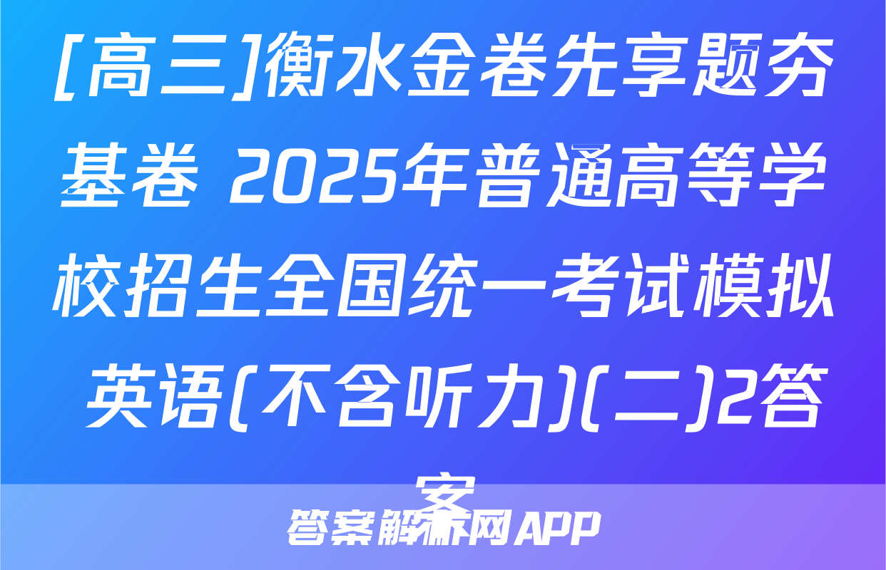 [高三]衡水金卷先享题夯基卷 2025年普通高等学校招生全国统一考试模拟 英语(不含听力)(二)2答案