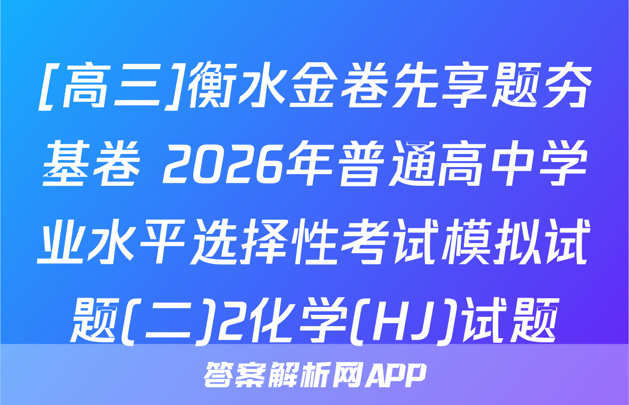 [高三]衡水金卷先享题夯基卷 2026年普通高中学业水平选择性考试模拟试题(二)2化学(HJ)试题