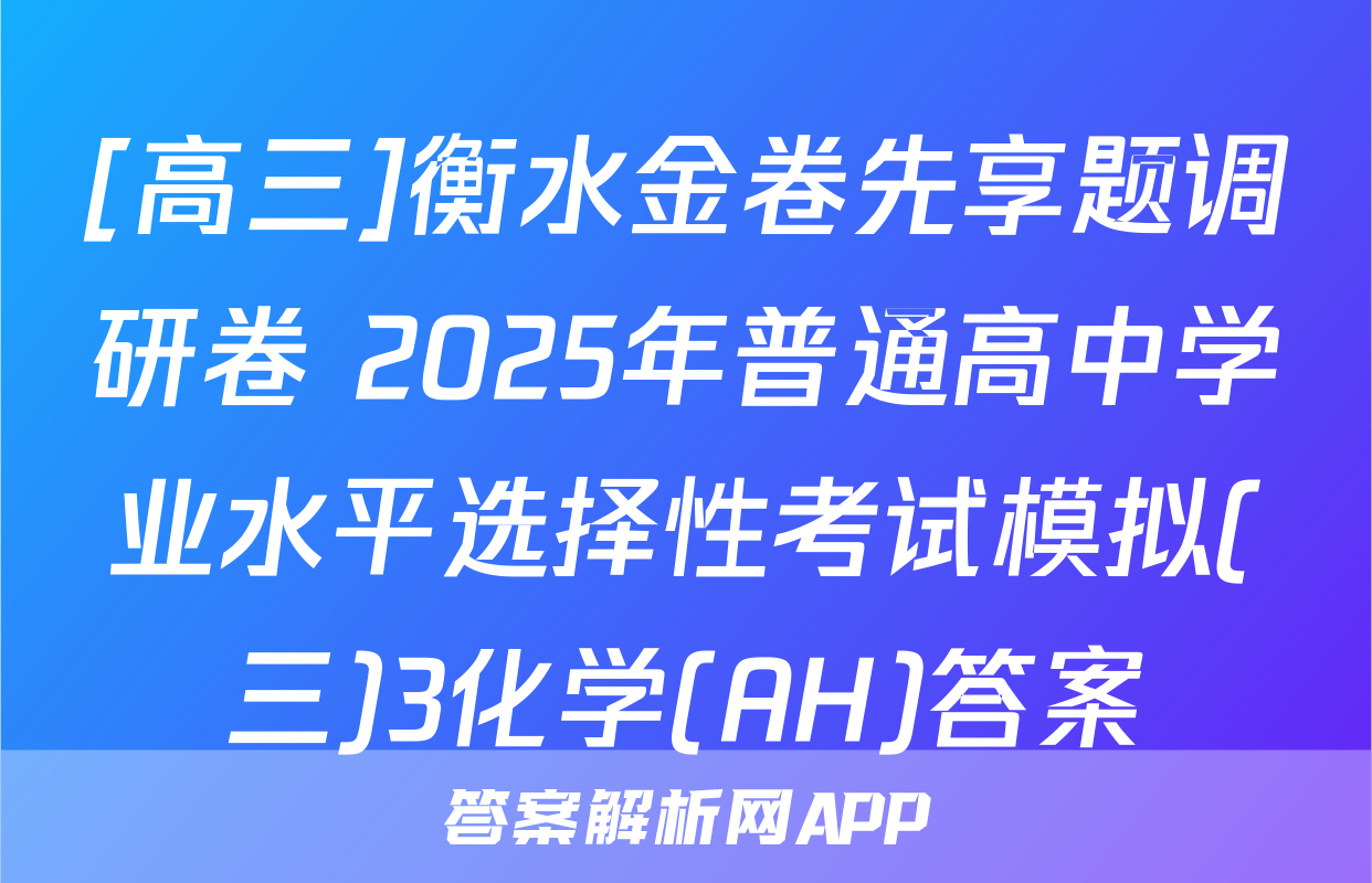[高三]衡水金卷先享题调研卷 2025年普通高中学业水平选择性考试模拟(三)3化学(AH)答案