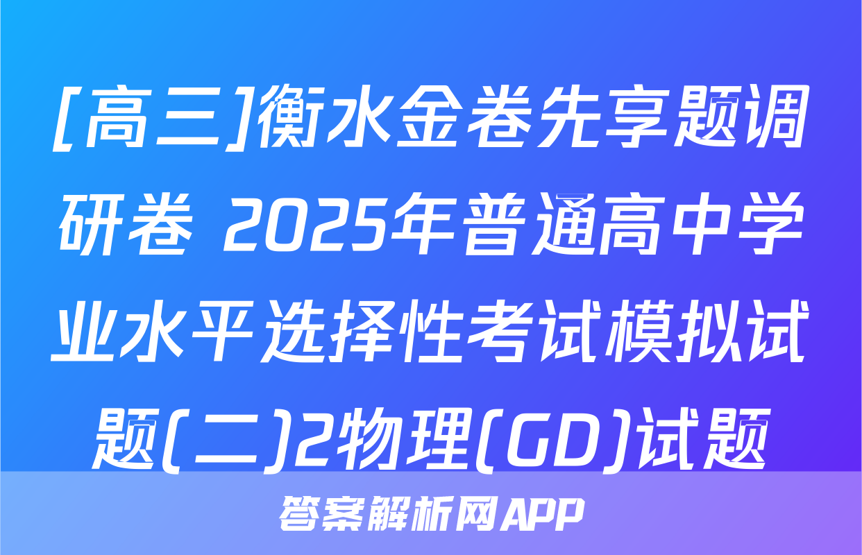 [高三]衡水金卷先享题调研卷 2025年普通高中学业水平选择性考试模拟试题(二)2物理(GD)试题