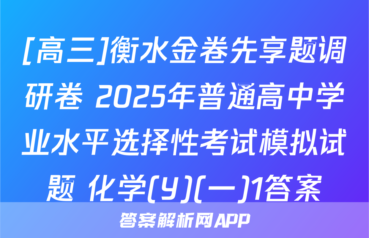 [高三]衡水金卷先享题调研卷 2025年普通高中学业水平选择性考试模拟试题 化学(Y)(一)1答案
