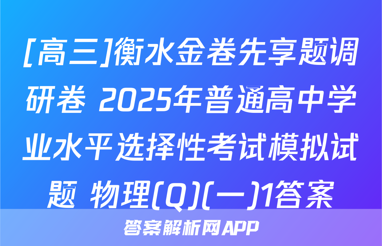 [高三]衡水金卷先享题调研卷 2025年普通高中学业水平选择性考试模拟试题 物理(Q)(一)1答案