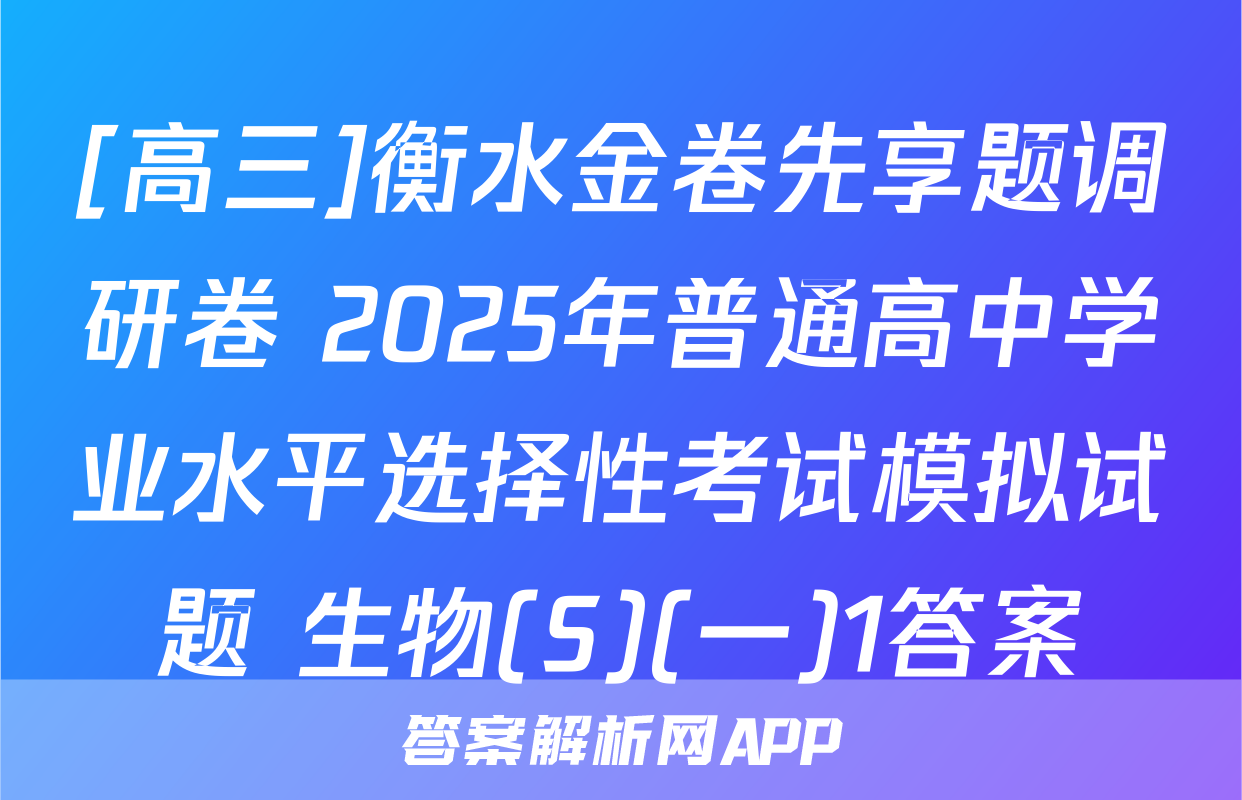 [高三]衡水金卷先享题调研卷 2025年普通高中学业水平选择性考试模拟试题 生物(S)(一)1答案