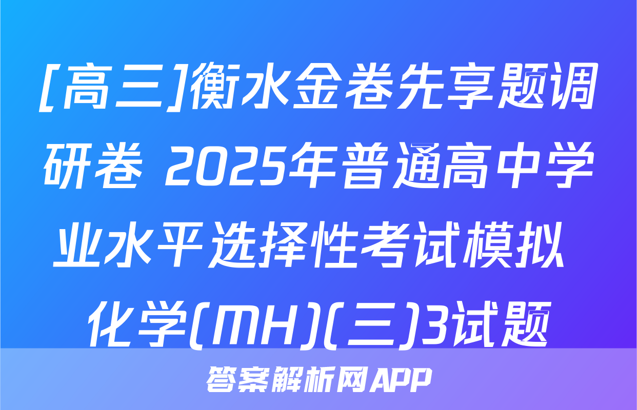 [高三]衡水金卷先享题调研卷 2025年普通高中学业水平选择性考试模拟 化学(MH)(三)3试题