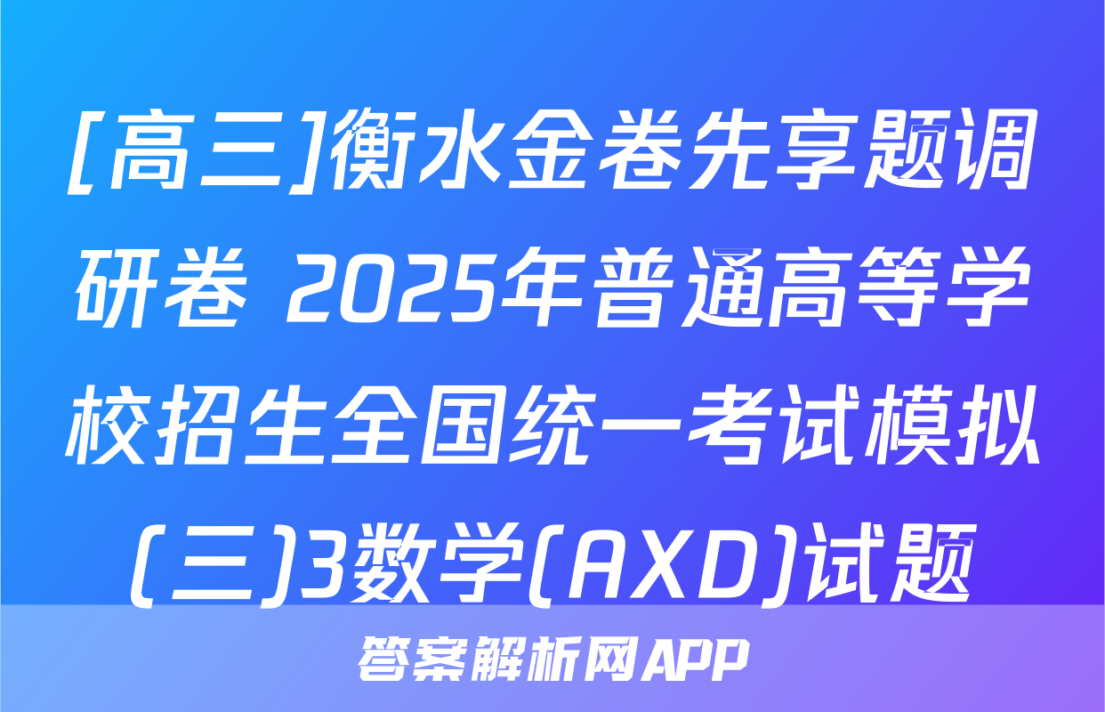 [高三]衡水金卷先享题调研卷 2025年普通高等学校招生全国统一考试模拟(三)3数学(AXD)试题