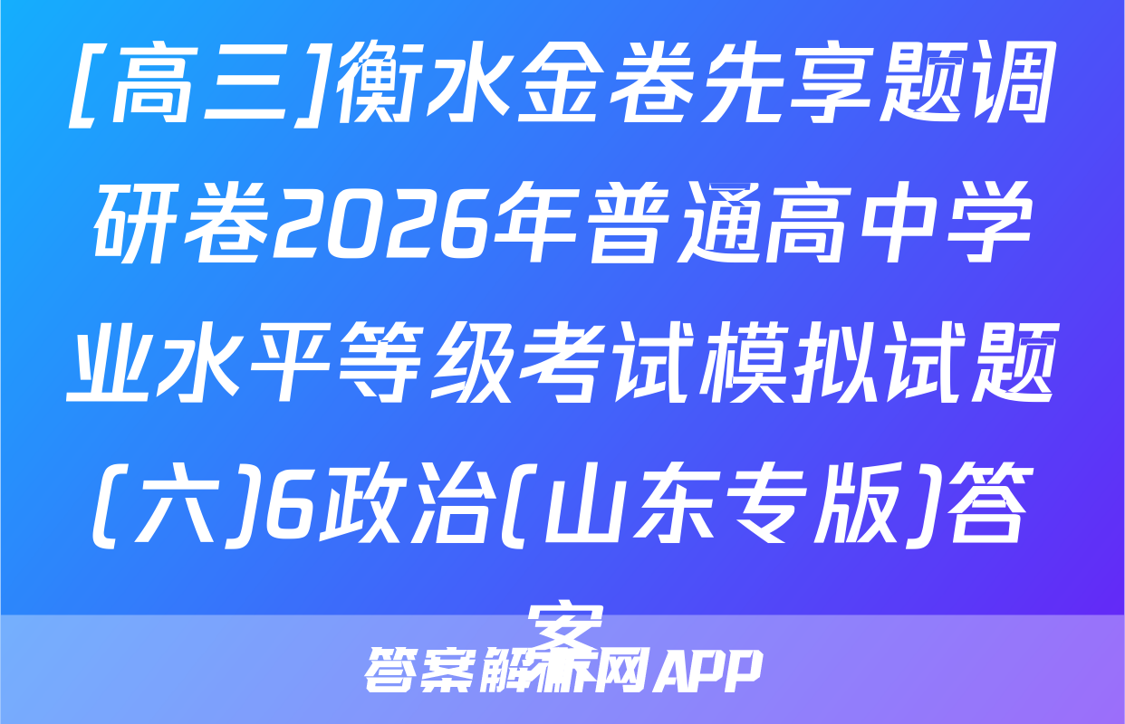 [高三]衡水金卷先享题调研卷2026年普通高中学业水平等级考试模拟试题(六)6政治(山东专版)答案